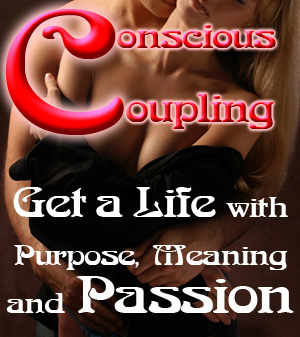 Conscious Coupling will show you how to get a life with Purpose, Meaning and Passion